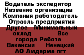 Водитель-экспедитор › Название организации ­ Компания-работодатель › Отрасль предприятия ­ Другое › Минимальный оклад ­ 31 000 - Все города Работа » Вакансии   . Ненецкий АО,Амдерма пгт